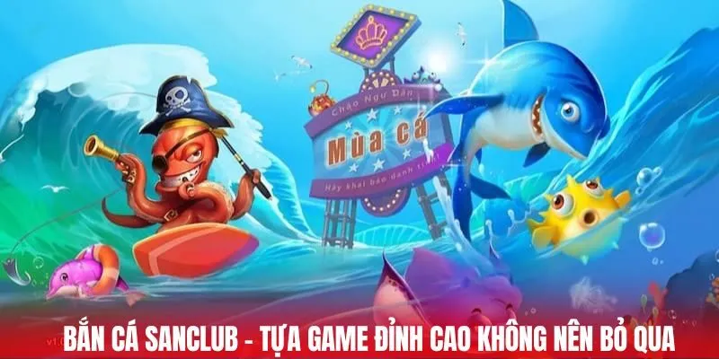 Bắn cá SANCLUB - Tựa game đỉnh cao không nên bỏ qua