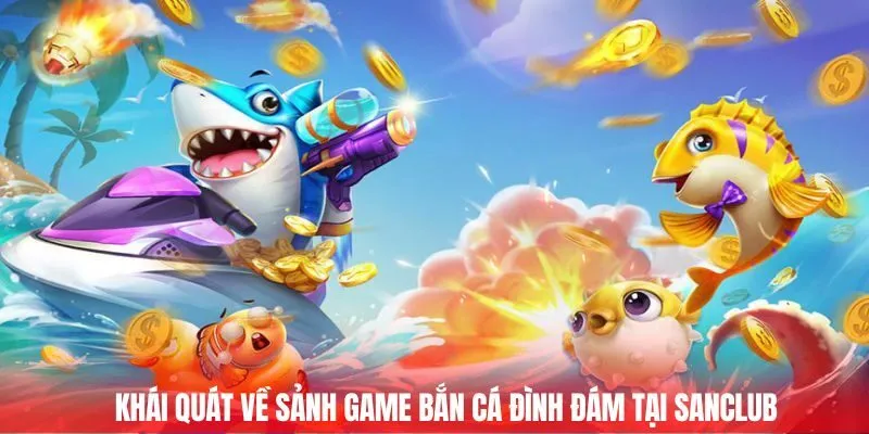 Khái quát về sảnh game bắn cá đình đám tại SANCLUB